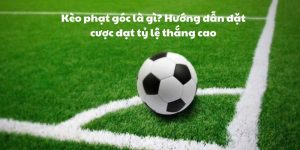 Kèo phạt góc là gì? Hướng dẫn đặt cược đạt tỷ lệ thắng cao
