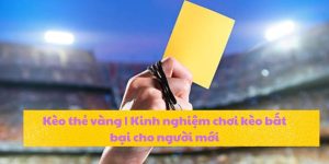 Kèo thẻ vàng | Kinh nghiệm chơi kèo bất bại cho người mới